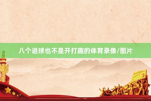 八个进球也不是开打趣的体育录像/图片