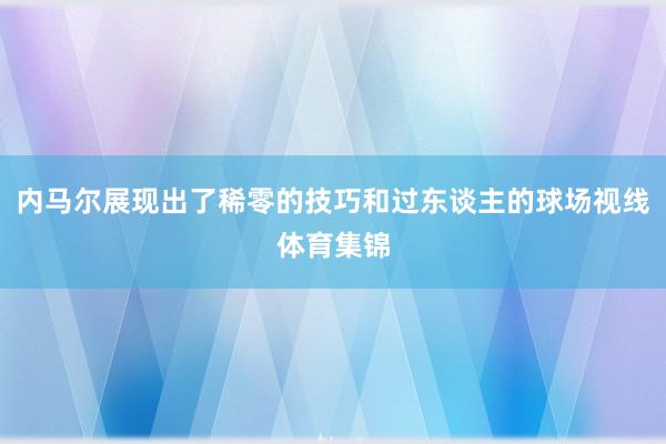 内马尔展现出了稀零的技巧和过东谈主的球场视线体育集锦