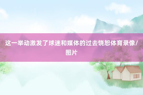 这一举动激发了球迷和媒体的过去饶恕体育录像/图片