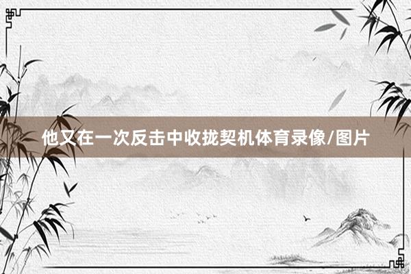 他又在一次反击中收拢契机体育录像/图片