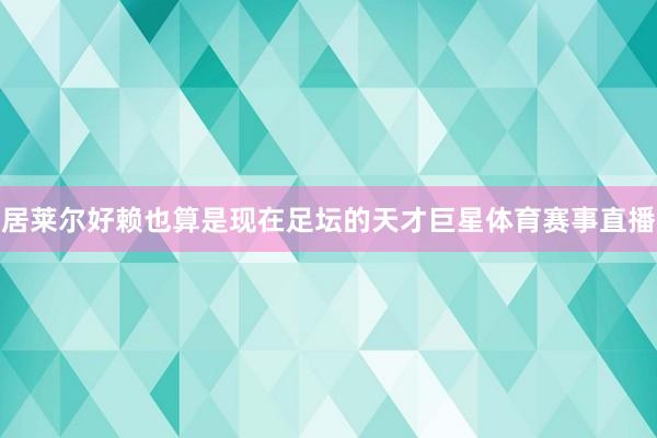居莱尔好赖也算是现在足坛的天才巨星体育赛事直播