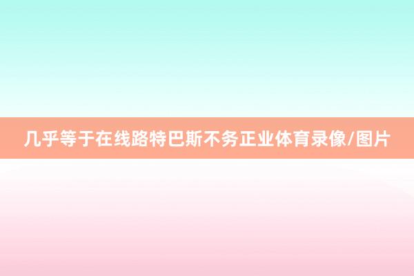 几乎等于在线路特巴斯不务正业体育录像/图片