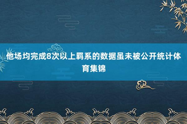 他场均完成8次以上羁系的数据虽未被公开统计体育集锦