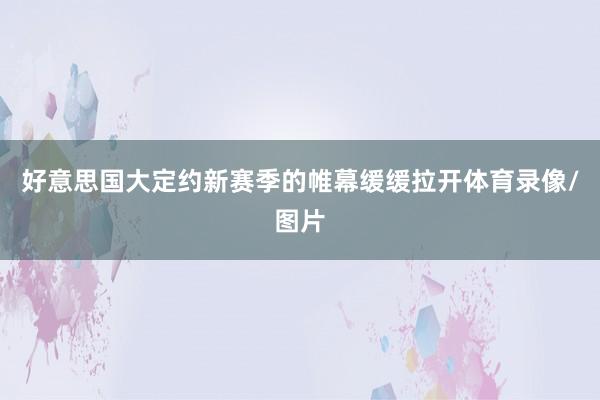 好意思国大定约新赛季的帷幕缓缓拉开体育录像/图片