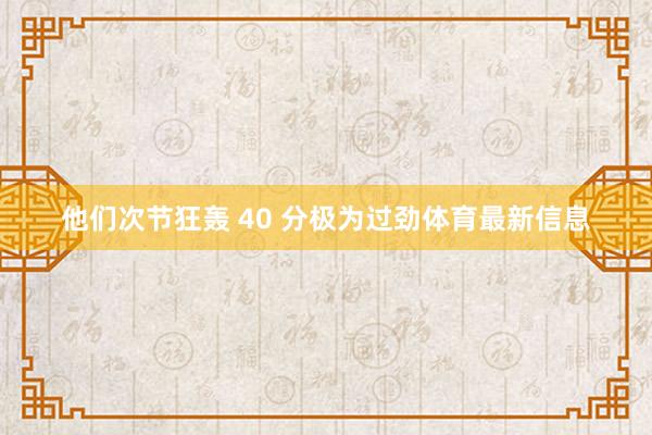 他们次节狂轰 40 分极为过劲体育最新信息