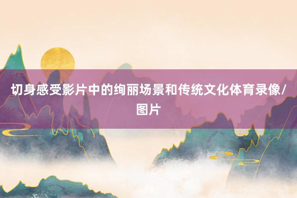 切身感受影片中的绚丽场景和传统文化体育录像/图片