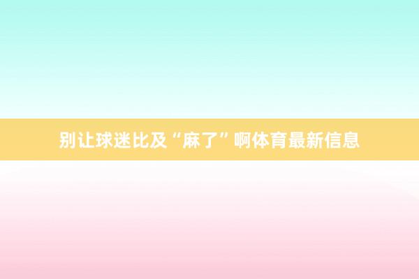 别让球迷比及“麻了”啊体育最新信息
