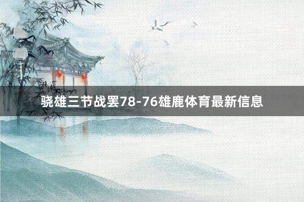 骁雄三节战罢78-76雄鹿体育最新信息
