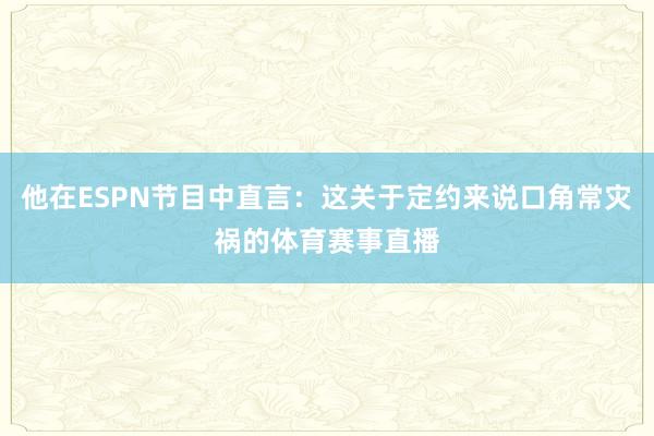 他在ESPN节目中直言：这关于定约来说口角常灾祸的体育赛事直播