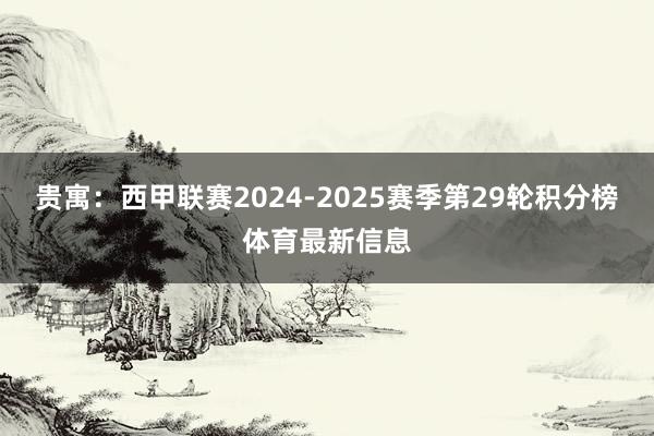 贵寓：西甲联赛2024-2025赛季第29轮积分榜体育最新信息