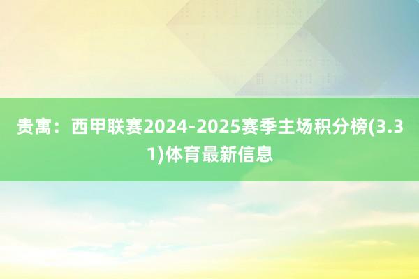 贵寓：西甲联赛2024-2025赛季主场积分榜(3.31)体育最新信息
