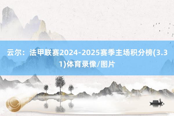 云尔:法甲联赛2024-2025赛季主场积分榜(3.31)体育录像/图片