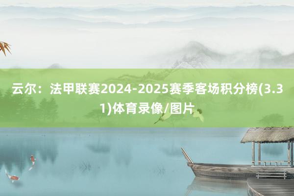 云尔:法甲联赛2024-2025赛季客场积分榜(3.31)体育录像/图片