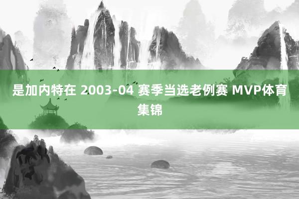 是加内特在 2003-04 赛季当选老例赛 MVP体育集锦