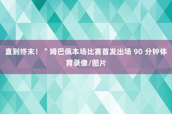 直到终末!"姆巴佩本场比赛首发出场 90 分钟体育录像/图片
