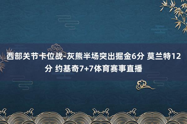 西部关节卡位战-灰熊半场突出掘金6分 莫兰特12分 约基奇7+7体育赛事直播