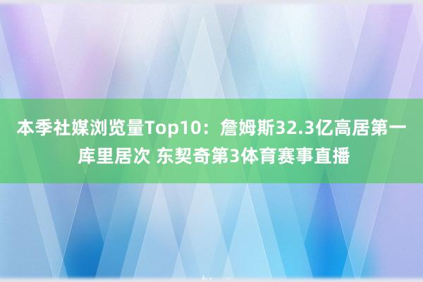 本季社媒浏览量Top10：詹姆斯32.3亿高居第一 库里居次 东契奇第3体育赛事直播