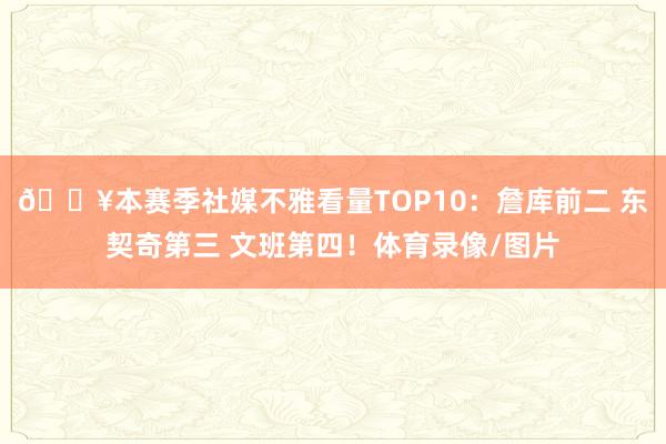 🔥本赛季社媒不雅看量TOP10：詹库前二 东契奇第三 文班第四！体育录像/图片