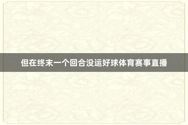 但在终末一个回合没运好球体育赛事直播