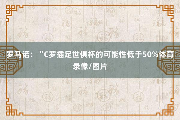 罗马诺：“C罗插足世俱杯的可能性低于50%体育录像/图片