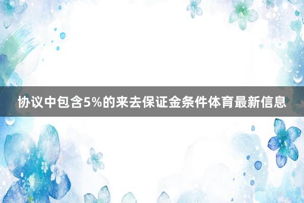 协议中包含5%的来去保证金条件体育最新信息