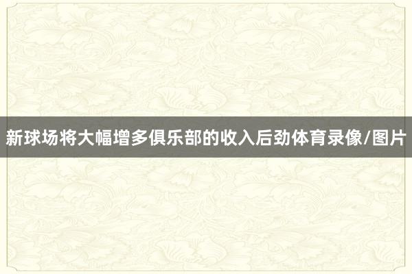 新球场将大幅增多俱乐部的收入后劲体育录像/图片