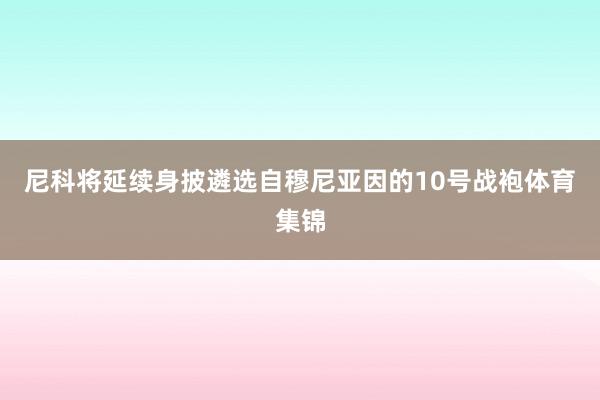 尼科将延续身披遴选自穆尼亚因的10号战袍体育集锦