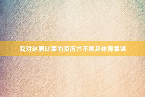 我对这届比赛的资历并不餍足体育集锦