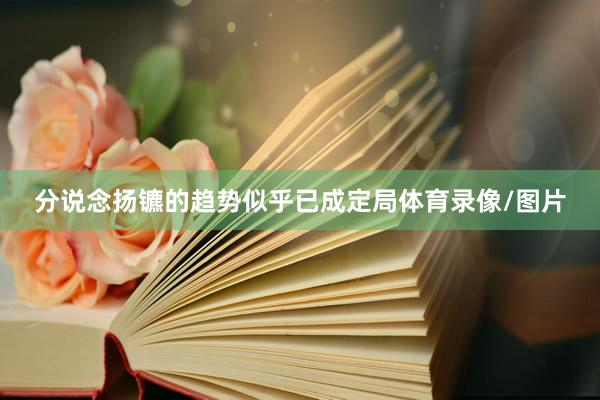 分说念扬镳的趋势似乎已成定局体育录像/图片