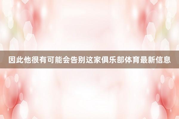因此他很有可能会告别这家俱乐部体育最新信息