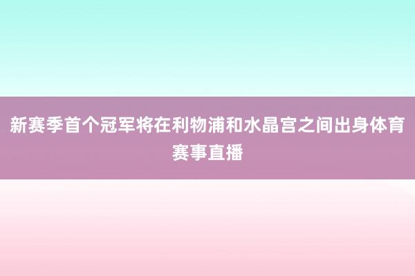新赛季首个冠军将在利物浦和水晶宫之间出身体育赛事直播