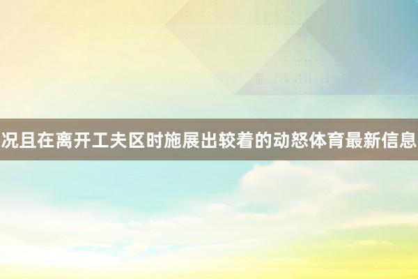 况且在离开工夫区时施展出较着的动怒体育最新信息