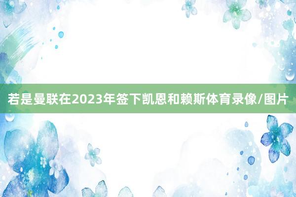 若是曼联在2023年签下凯恩和赖斯体育录像/图片