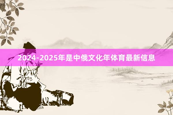 2024-2025年是中俄文化年体育最新信息
