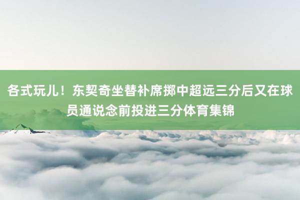 各式玩儿！东契奇坐替补席掷中超远三分后又在球员通说念前投进三分体育集锦