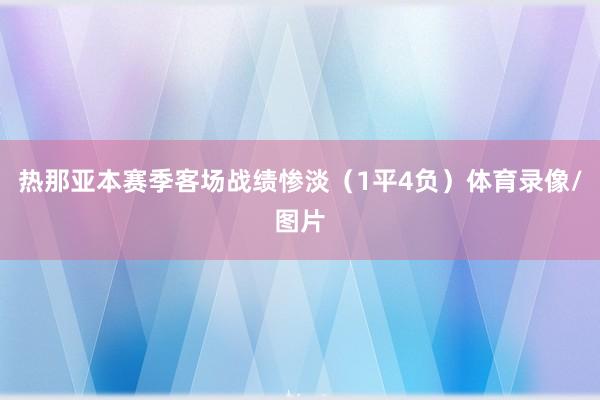 热那亚本赛季客场战绩惨淡（1平4负）体育录像/图片