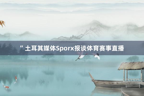 ”土耳其媒体Sporx报谈体育赛事直播