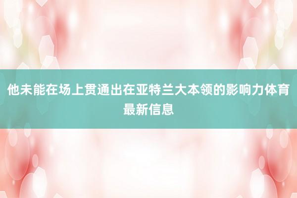 他未能在场上贯通出在亚特兰大本领的影响力体育最新信息