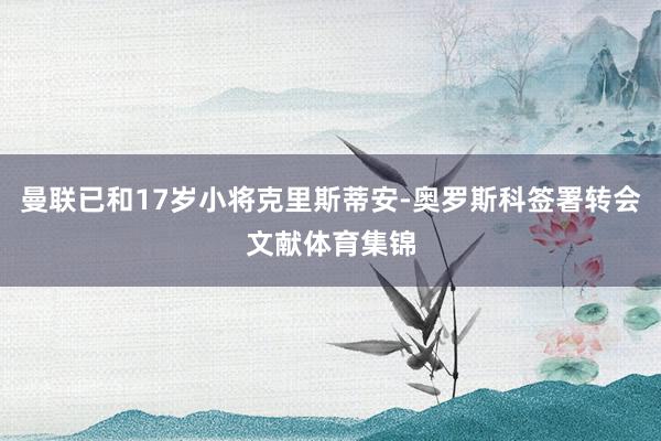 曼联已和17岁小将克里斯蒂安-奥罗斯科签署转会文献体育集锦