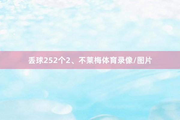 丢球252个2、不莱梅体育录像/图片