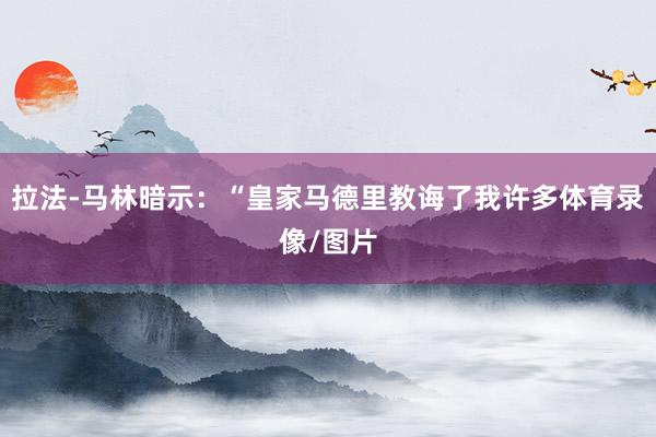 拉法-马林暗示:“皇家马德里教诲了我许多体育录像/图片