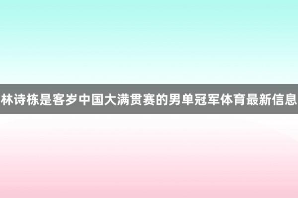 林诗栋是客岁中国大满贯赛的男单冠军体育最新信息