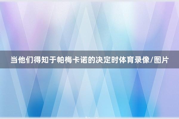 当他们得知于帕梅卡诺的决定时体育录像/图片