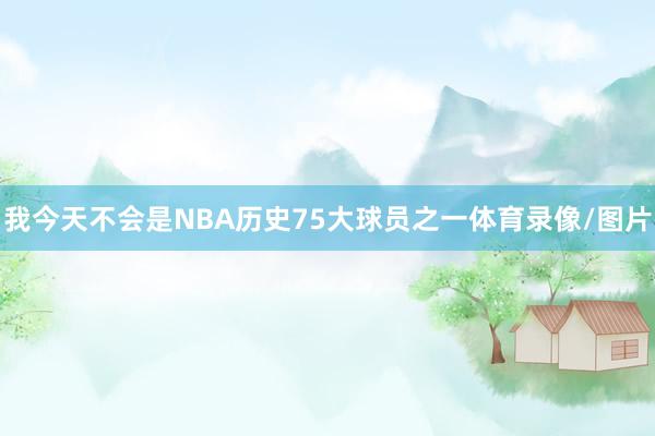 我今天不会是NBA历史75大球员之一体育录像/图片