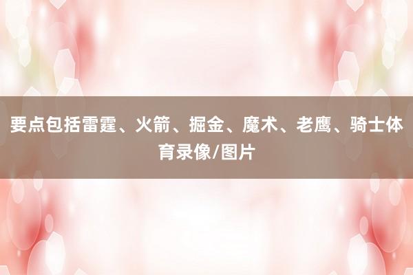 要点包括雷霆、火箭、掘金、魔术、老鹰、骑士体育录像/图片