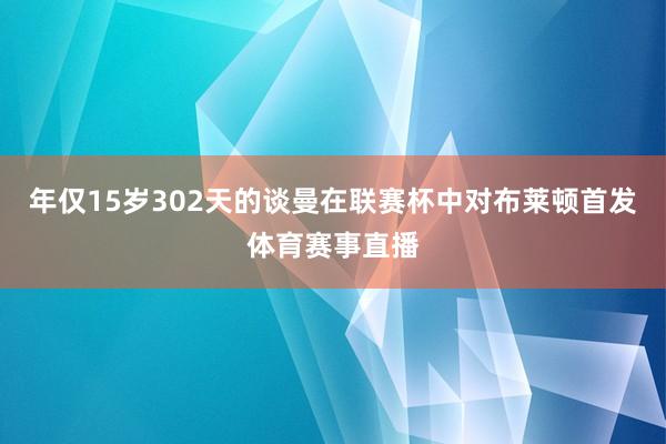 年仅15岁302天的谈曼在联赛杯中对布莱顿首发体育赛事直播