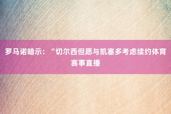 罗马诺暗示：“切尔西但愿与凯塞多考虑续约体育赛事直播