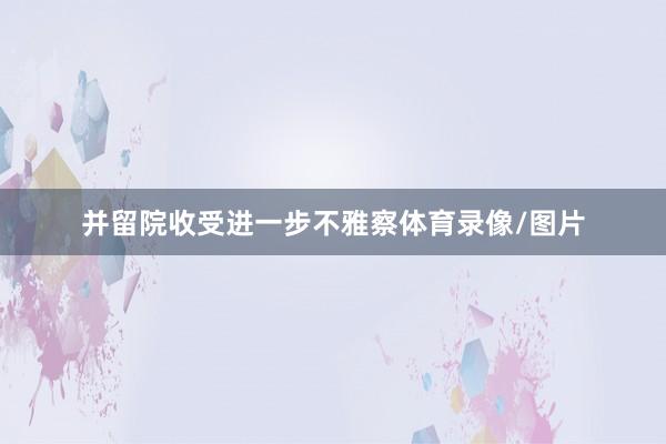 并留院收受进一步不雅察体育录像/图片