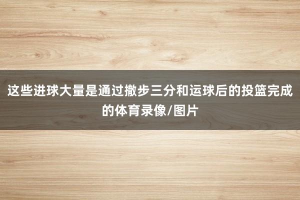 这些进球大量是通过撤步三分和运球后的投篮完成的体育录像/图片
