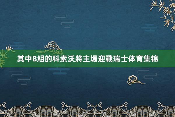 其中B組的科索沃將主場迎戰瑞士体育集锦
